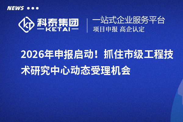 2026年申報啟動！抓住市級工程技術(shù)研究中心動態(tài)受理機會