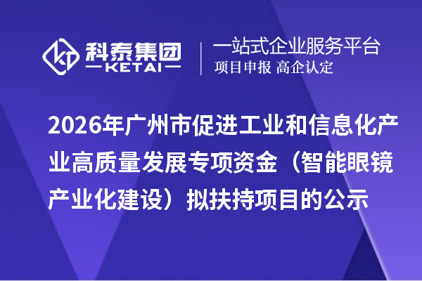 2026年廣州市促進(jìn)工業(yè)和信息化產(chǎn)業(yè)高質(zhì)量發(fā)展專項(xiàng)資金（智能眼鏡產(chǎn)業(yè)化建設(shè)）擬扶持項(xiàng)目的公示