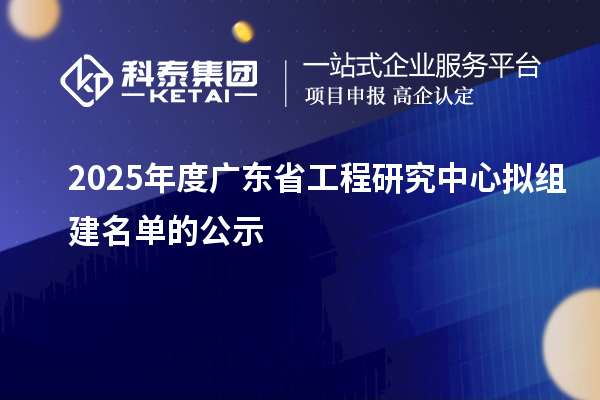 【51家】2025年度廣東省工程研究中心擬組建名單的公示