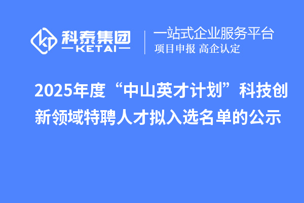 2025年度“中山英才計劃”科技創新領域特聘人才擬入選名單的公示