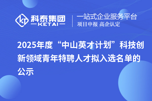 2025年度“中山英才計劃”科技創新領域青年特聘人才擬入選名單的公示