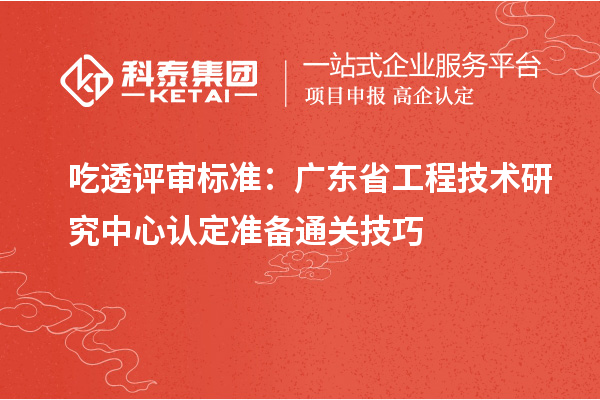 吃透評審標準：廣東省工程技術(shù)研究中心認定準備通關(guān)技巧