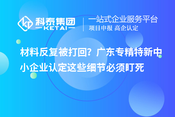 材料反復被打回？廣東專精特新中小企業認定這些細節必須盯死