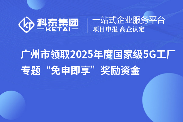 廣州市領取2025年度國家級5G工廠專題“免申即享”獎勵資金