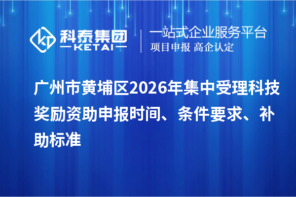 廣州市黃埔區(qū)2026年集中受理科技獎勵資助申報時間、條件要求、補助標(biāo)準(zhǔn)