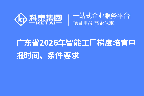 廣東省2026年智能工廠梯度培育申報時間、條件要求