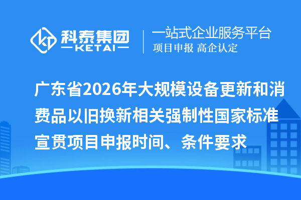 廣東省2026年大規模設備更新和消費品以舊換新相關強制性國家標準宣貫項目申報時間、條件要求