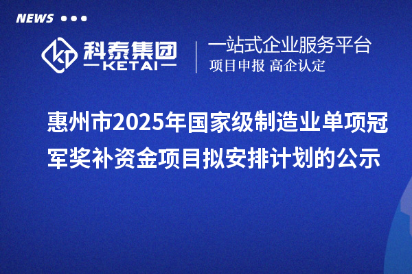 惠州市2025年國家級制造業單項冠軍獎補資金項目擬安排計劃的公示