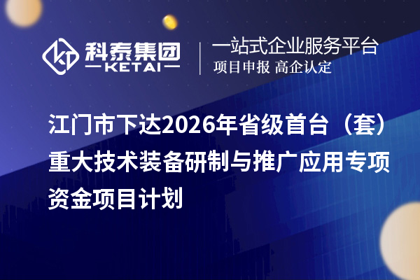 江門市下達(dá)2026年省級首臺（套）重大技術(shù)裝備研制與推廣應(yīng)用專項資金項目計劃