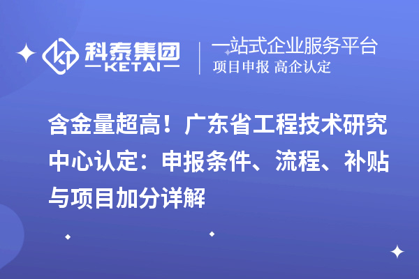  含金量超高！廣東省工程技術(shù)研究中心認定：申報條件、流程、補貼與項目加分詳解
