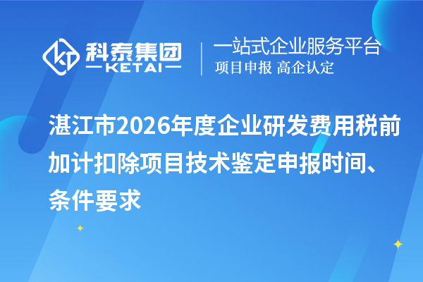 湛江市2026年度企業研發費用稅前加計扣除項目技術鑒定申報時間、條件要求