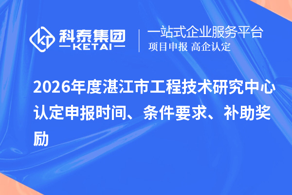 2026年度湛江市工程技術研究中心認定申報時間、條件要求、補助獎勵