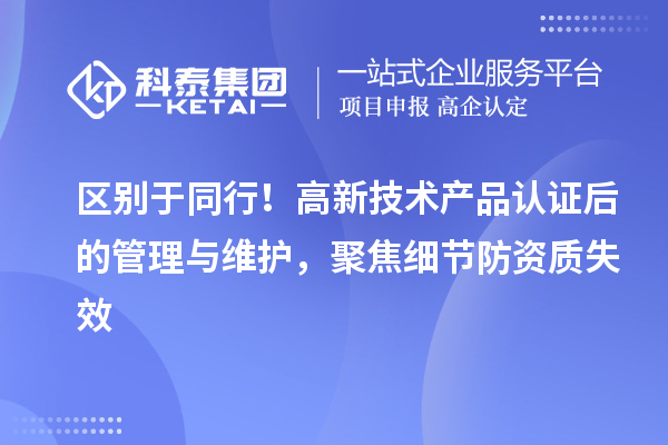 區別于同行！高新技術產品認證后的管理與維護，聚焦細節防資質失效