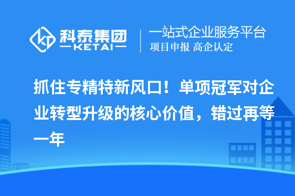 抓住專精特新風口！單項冠軍對企業轉型升級的核心價值，錯過再等一年
