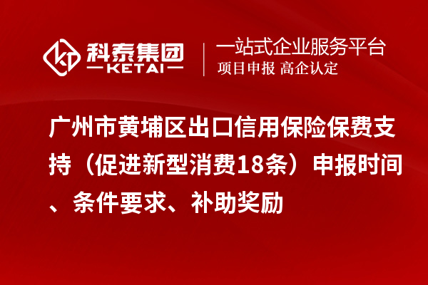 廣州市黃埔區(qū)出口信用保險保費支持（促進新型消費18條）申報時間、條件要求、補助獎勵