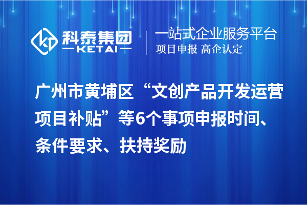 廣州市黃埔區“文創產品開發運營項目補貼”等6個事項申報時間、條件要求、扶持獎勵