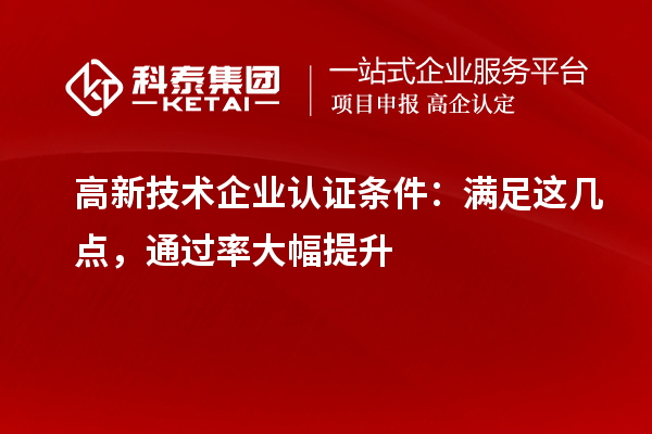 高新技術企業認證條件：滿足這幾點，通過率大幅提升