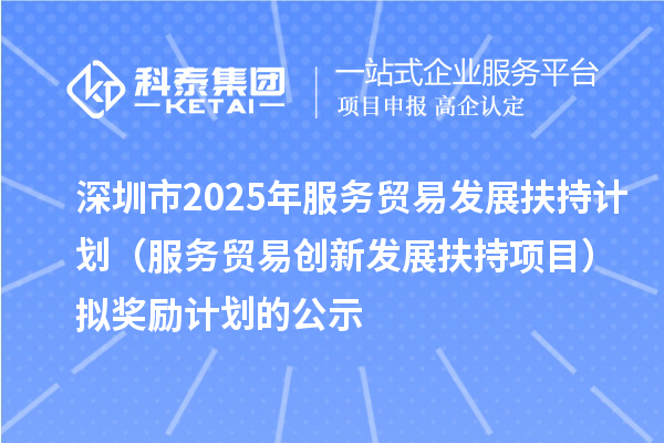 深圳市2025年服務貿易發展扶持計劃（服務貿易創新發展扶持項目）擬獎勵計劃的公示